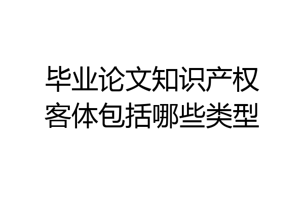 毕业论文知识产权客体包括哪些类型