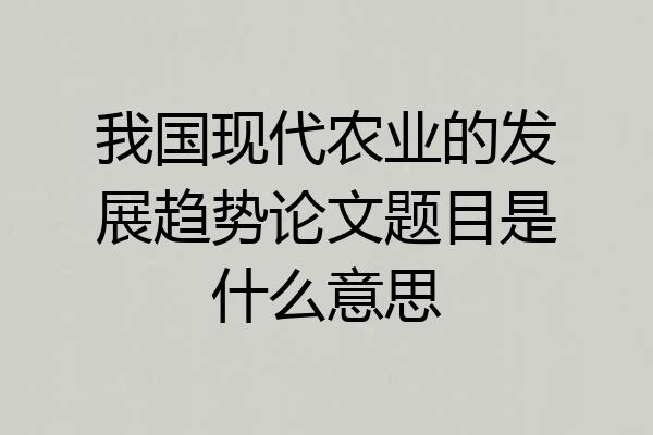 我国现代农业的发展趋势论文题目是什么意思