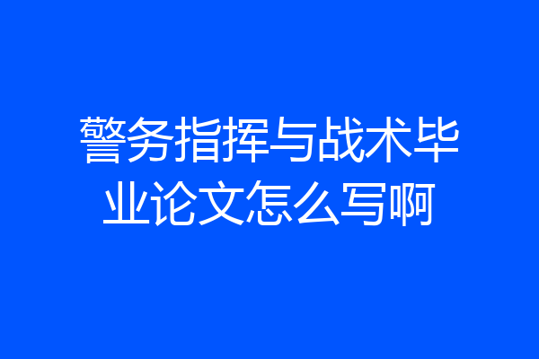 警务指挥与战术毕业论文怎么写啊