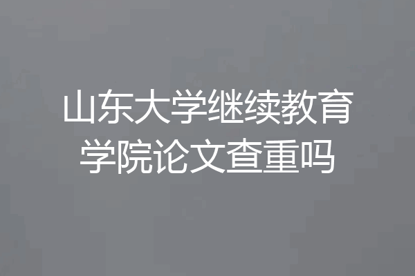 山东大学继续教育学院论文查重吗