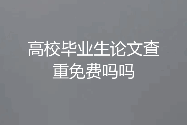 高校毕业生论文查重免费吗吗