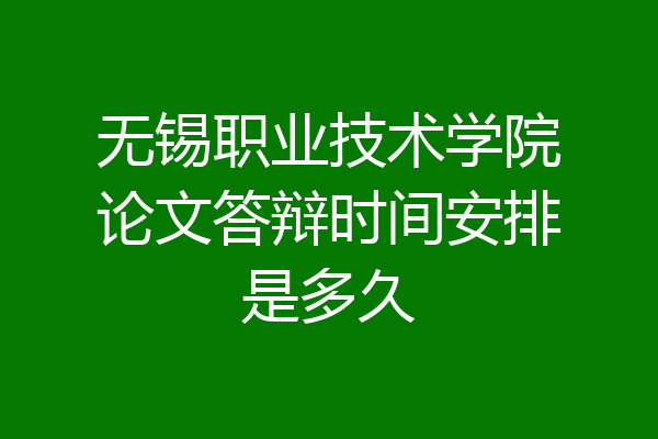 无锡职业技术学院论文答辩时间安排是多久