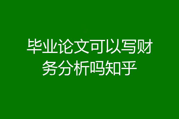 毕业论文可以写财务分析吗知乎