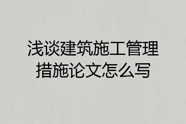 浅谈建筑施工管理措施论文怎么写