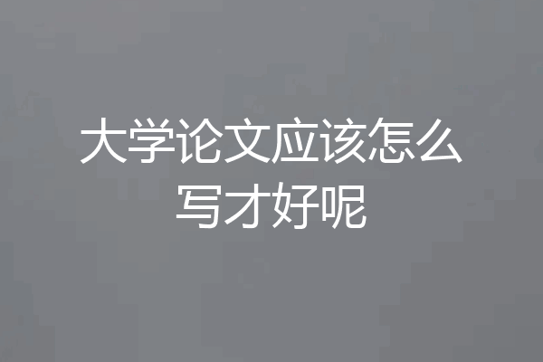 大学论文应该怎么写才好呢