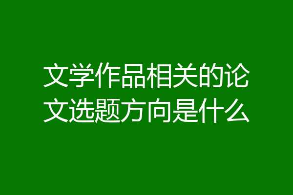文学作品相关的论文选题方向是什么