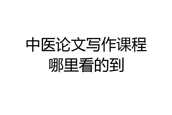 中医论文写作课程哪里看的到