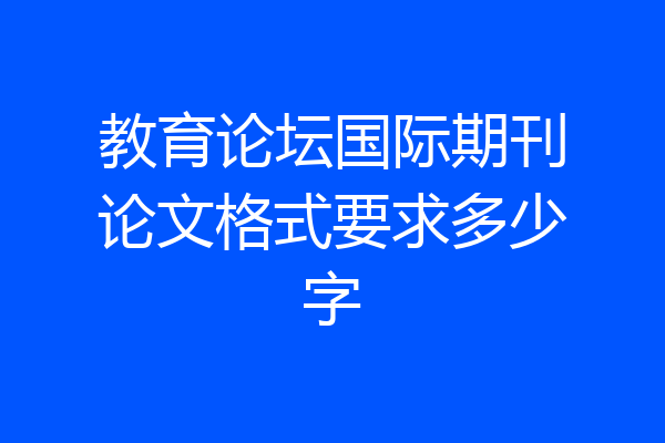 教育论坛国际期刊论文格式要求多少字