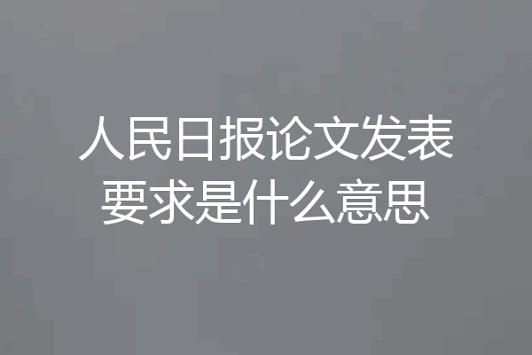 人民日报论文发表要求是什么意思