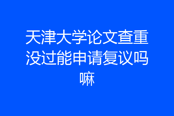 天津大学论文查重没过能申请复议吗嘛