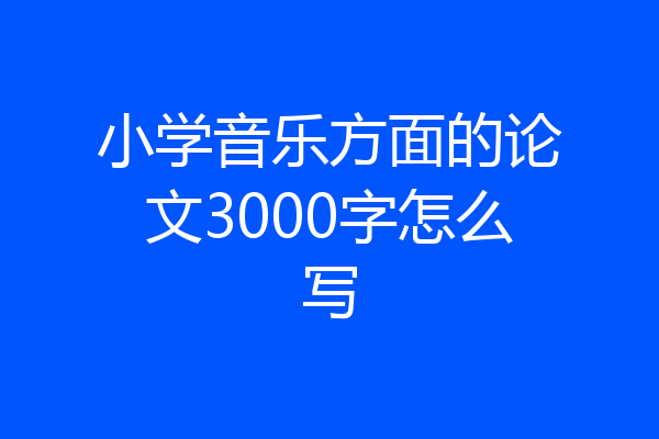 小学音乐方面的论文3000字怎么写