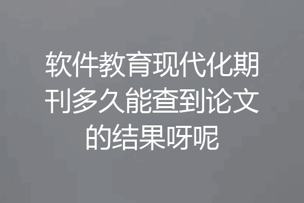 软件教育现代化期刊多久能查到论文的结果呀呢