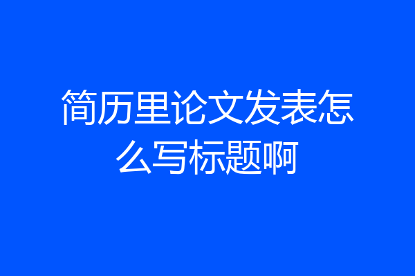 简历里论文发表怎么写标题啊