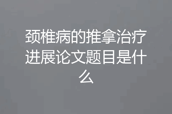 颈椎病的推拿治疗进展论文题目是什么