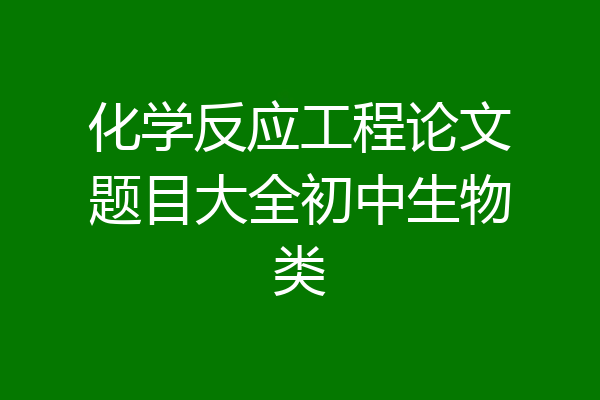 化学反应工程论文题目大全初中生物类