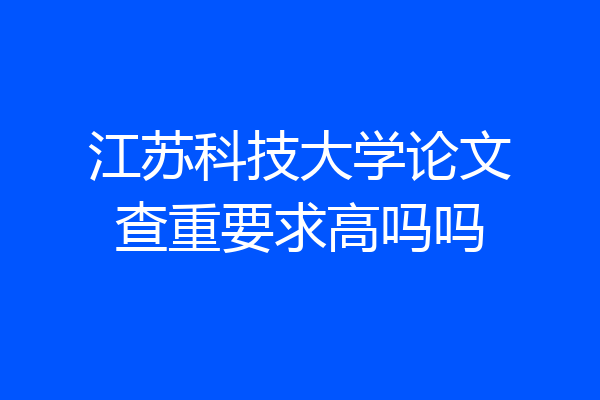 江苏科技大学论文查重要求高吗吗
