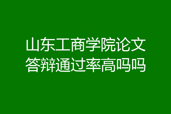 山东工商学院论文答辩通过率高吗吗