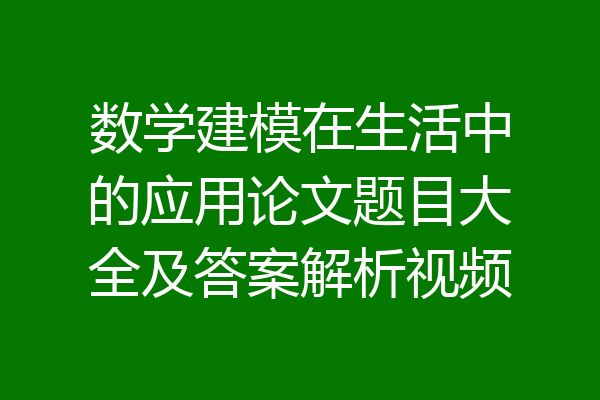 数学建模在生活中的应用论文题目大全及答案解析视频
