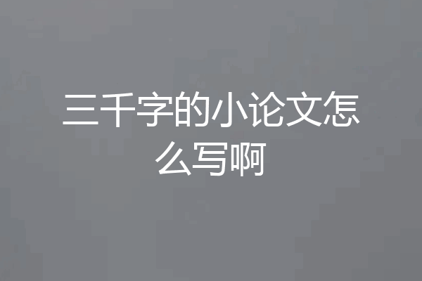 三千字的小论文怎么写啊
