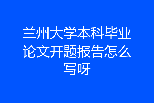 兰州大学本科毕业论文开题报告怎么写呀