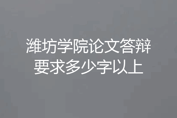 潍坊学院论文答辩要求多少字以上