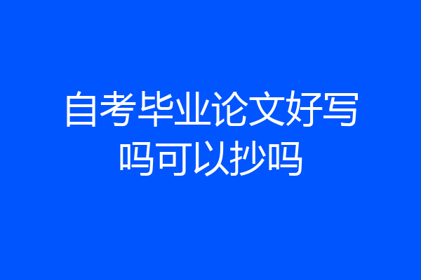 自考毕业论文好写吗可以抄吗