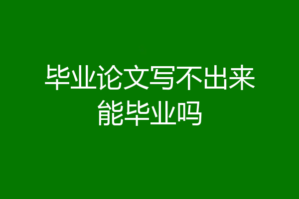毕业论文写不出来能毕业吗
