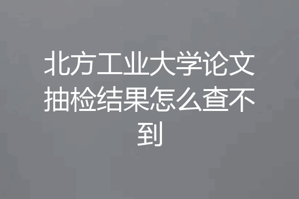 北方工业大学论文抽检结果怎么查不到