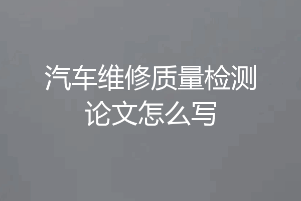 汽车维修质量检测论文怎么写
