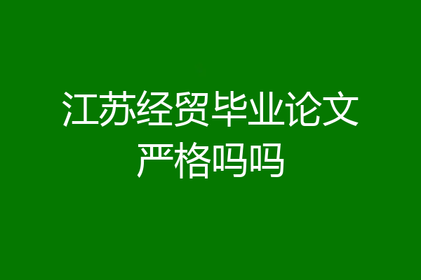 江苏经贸毕业论文严格吗吗