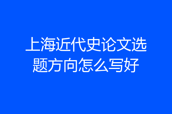 上海近代史论文选题方向怎么写好