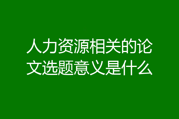 人力资源相关的论文选题意义是什么