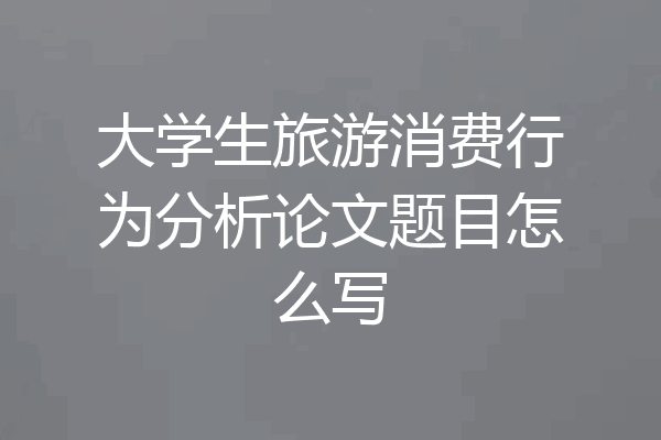 大学生旅游消费行为分析论文题目怎么写