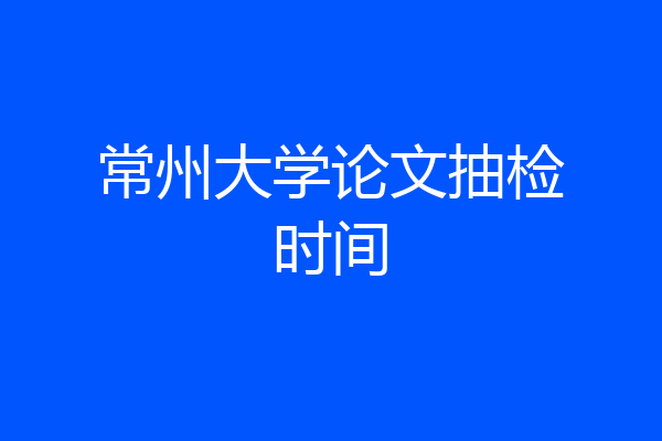常州大学论文抽检时间
