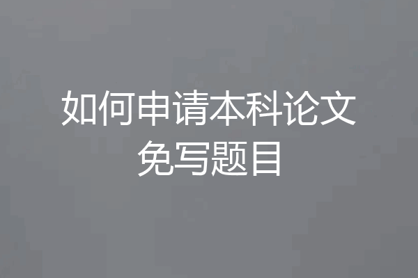 如何申请本科论文免写题目