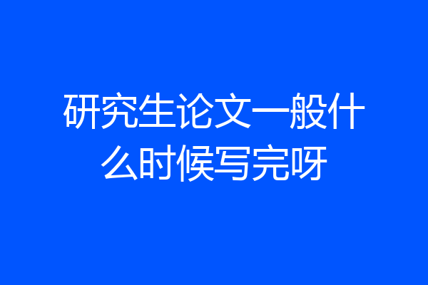 研究生论文一般什么时候写完呀