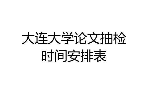 大连大学论文抽检时间安排表