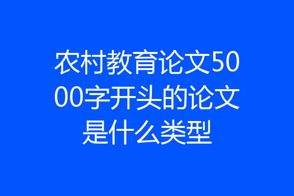 农村教育论文5000字开头的论文是什么类型