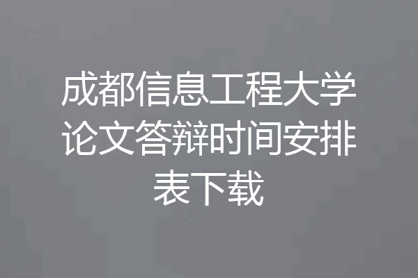 成都信息工程大学论文答辩时间安排表下载