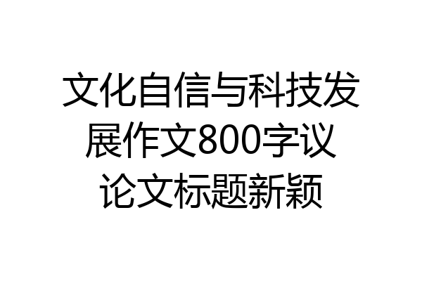 文化自信与科技发展作文800字议论文标题新颖