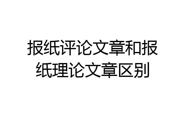 报纸评论文章和报纸理论文章区别