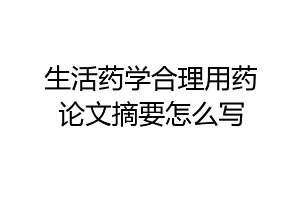 生活药学合理用药论文摘要怎么写