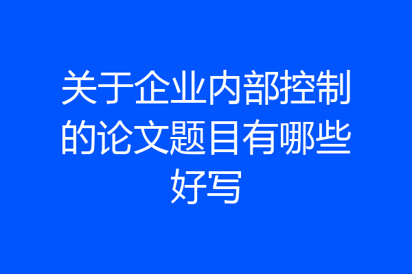 关于企业内部控制的论文题目有哪些好写