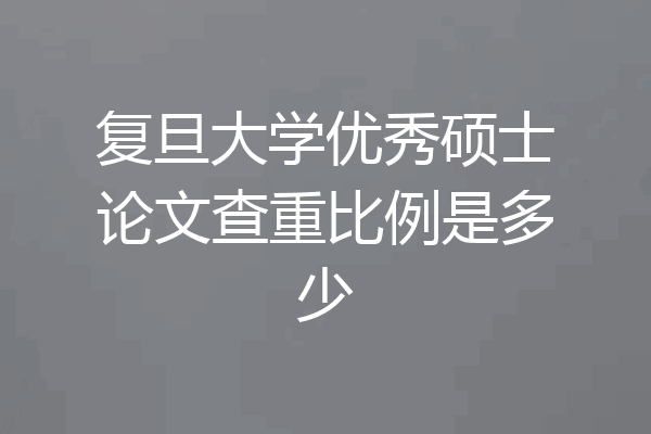 复旦大学优秀硕士论文查重比例是多少