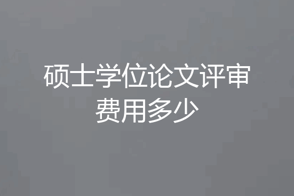 硕士学位论文评审费用多少