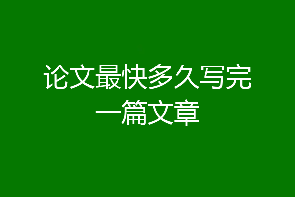 论文最快多久写完一篇文章
