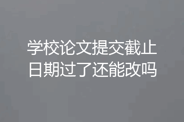 学校论文提交截止日期过了还能改吗