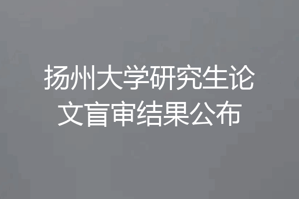扬州大学研究生论文盲审结果公布
