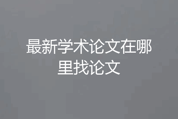最新学术论文在哪里找论文