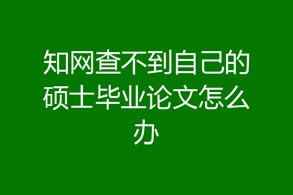 知网查不到自己的硕士毕业论文怎么办